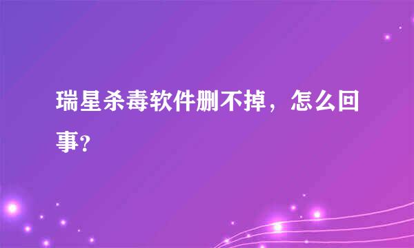 瑞星杀毒软件删不掉，怎么回事？