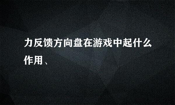 力反馈方向盘在游戏中起什么作用、