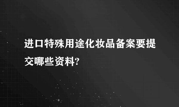 进口特殊用途化妆品备案要提交哪些资料?