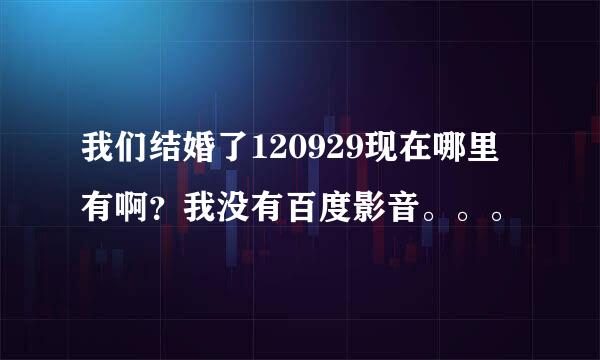 我们结婚了120929现在哪里有啊？我没有百度影音。。。