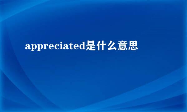 appreciated是什么意思