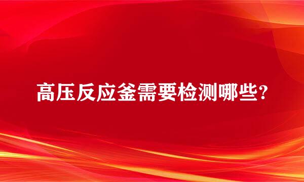 高压反应釜需要检测哪些?