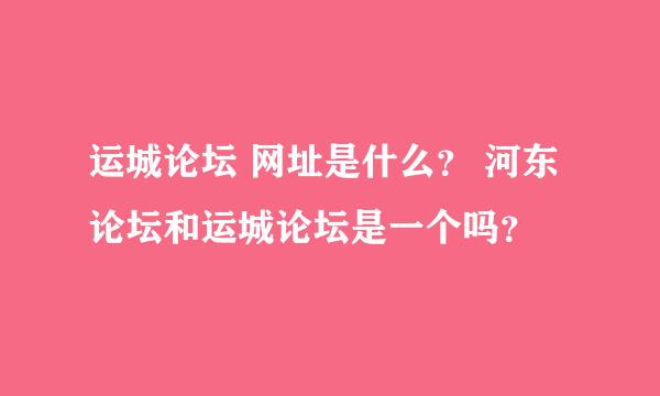 运城论坛 网址是什么？ 河东论坛和运城论坛是一个吗？