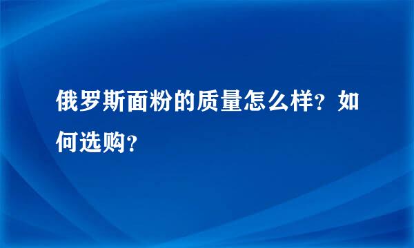 俄罗斯面粉的质量怎么样？如何选购？