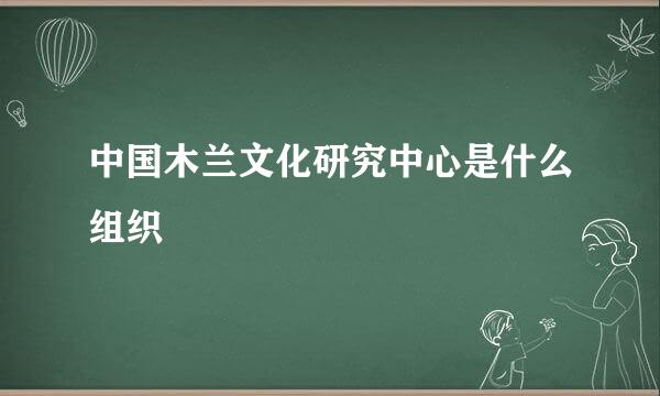 中国木兰文化研究中心是什么组织