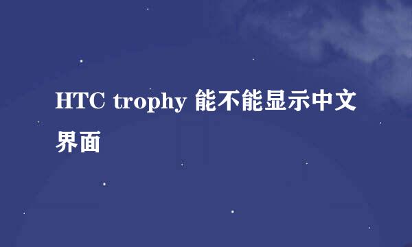 HTC trophy 能不能显示中文界面