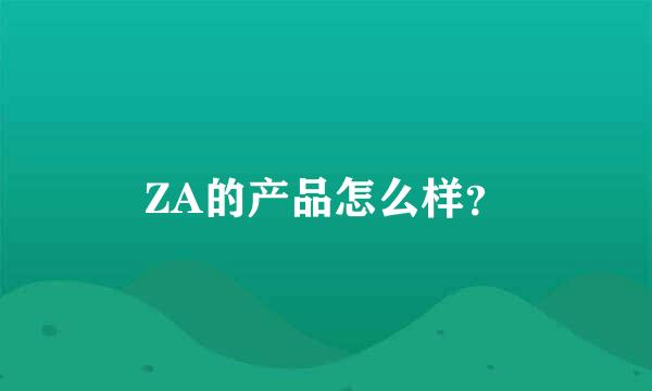 ZA的产品怎么样？