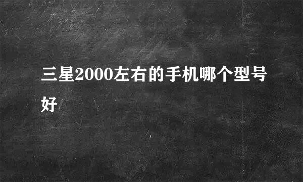 三星2000左右的手机哪个型号好