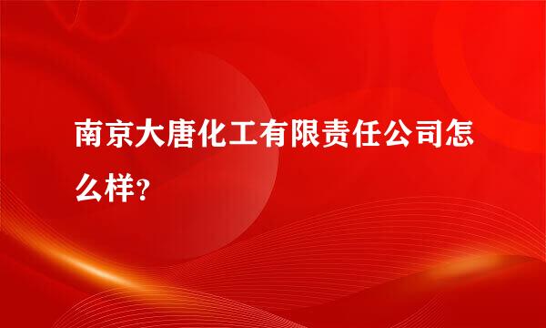 南京大唐化工有限责任公司怎么样？