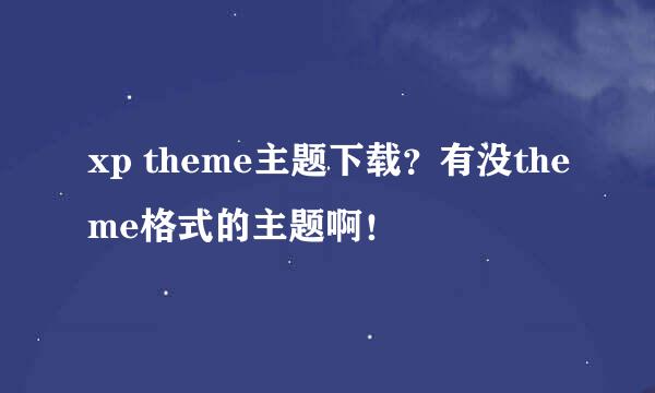 xp theme主题下载？有没theme格式的主题啊！