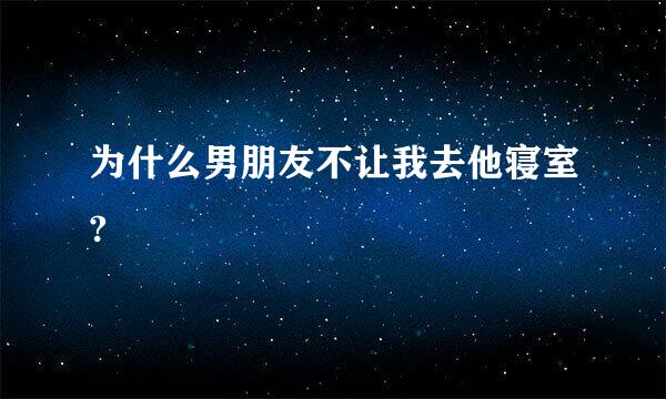 为什么男朋友不让我去他寝室?