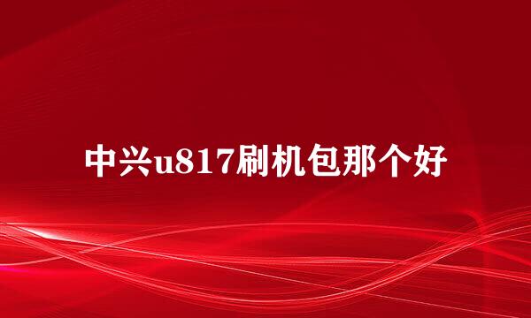 中兴u817刷机包那个好