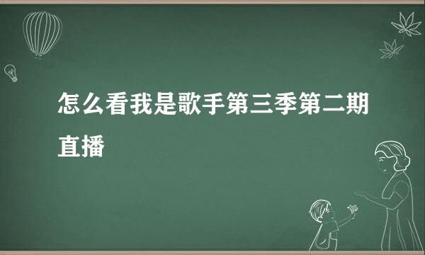 怎么看我是歌手第三季第二期直播