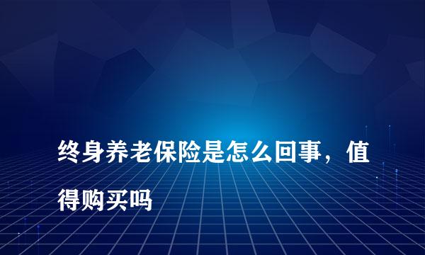 
终身养老保险是怎么回事，值得购买吗
