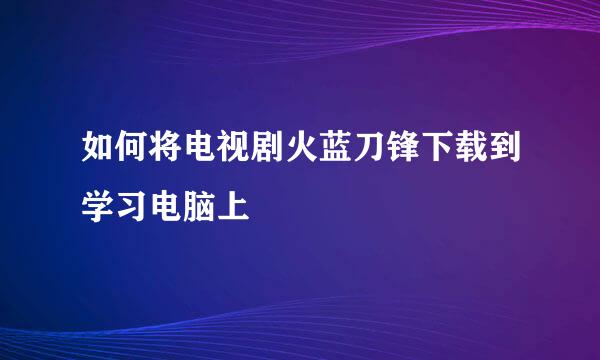 如何将电视剧火蓝刀锋下载到学习电脑上