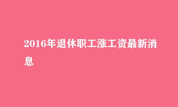 2016年退休职工涨工资最新消息