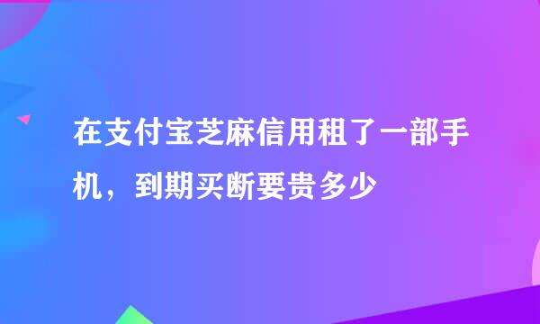 在支付宝芝麻信用租了一部手机，到期买断要贵多少