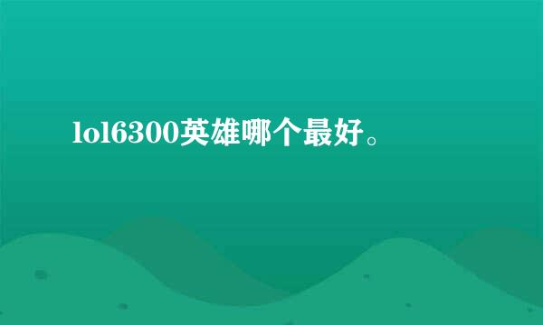 lol6300英雄哪个最好。