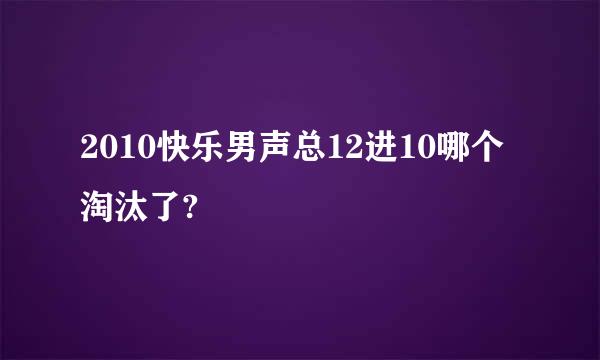 2010快乐男声总12进10哪个淘汰了?