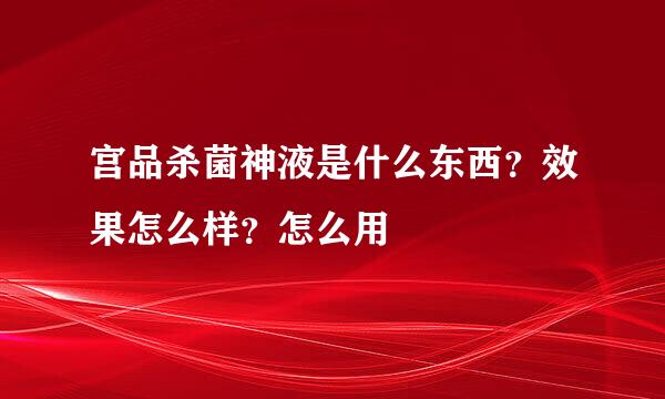 宫品杀菌神液是什么东西？效果怎么样？怎么用