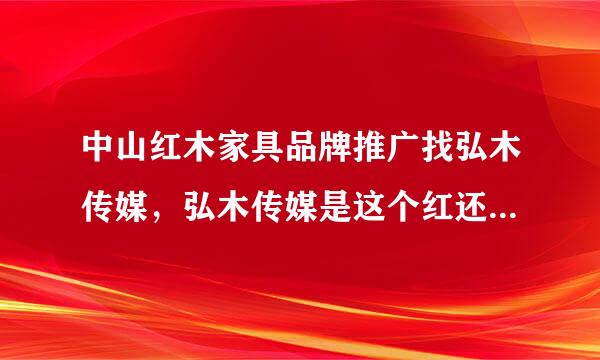 中山红木家具品牌推广找弘木传媒，弘木传媒是这个红还是这个弘？？