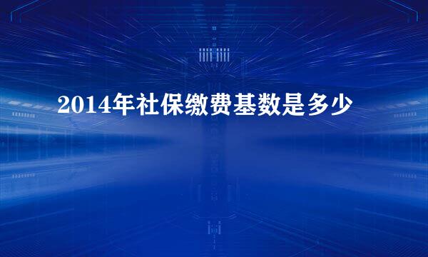 2014年社保缴费基数是多少