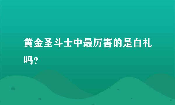 黄金圣斗士中最厉害的是白礼吗？