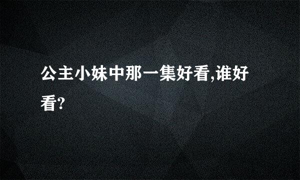 公主小妹中那一集好看,谁好看?