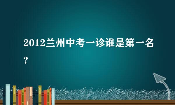 2012兰州中考一诊谁是第一名?