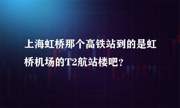 上海虹桥那个高铁站到的是虹桥机场的T2航站楼吧？