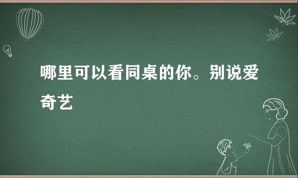 哪里可以看同桌的你。别说爱奇艺