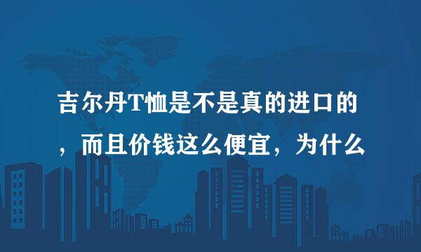 吉尔丹T恤是不是真的进口的，而且价钱这么便宜，为什么