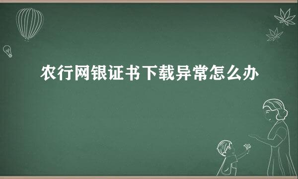 农行网银证书下载异常怎么办