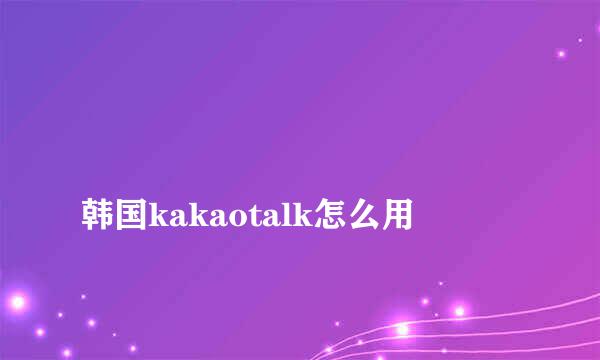 
韩国kakaotalk怎么用
