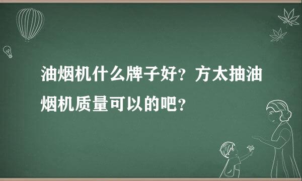 油烟机什么牌子好？方太抽油烟机质量可以的吧？