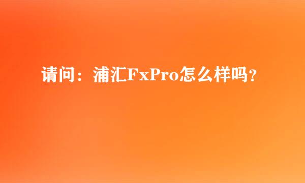 请问：浦汇FxPro怎么样吗？