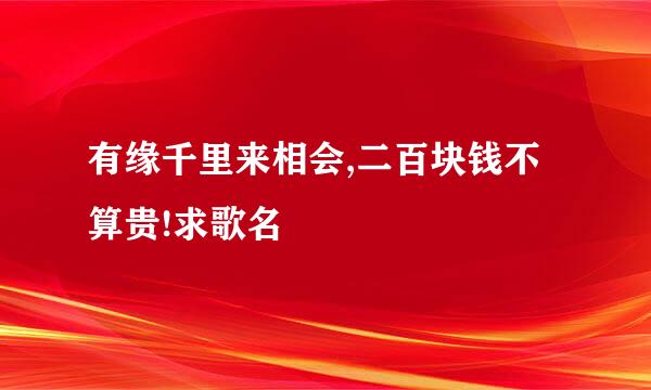 有缘千里来相会,二百块钱不算贵!求歌名