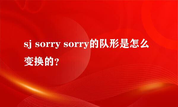 sj sorry sorry的队形是怎么变换的？