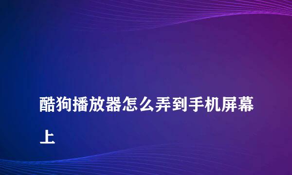 
酷狗播放器怎么弄到手机屏幕上
