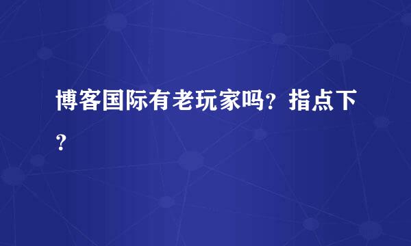 博客国际有老玩家吗？指点下？