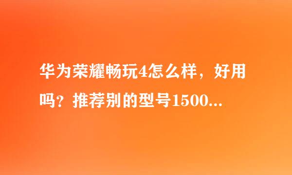 华为荣耀畅玩4怎么样，好用吗？推荐别的型号1500左右的手机。