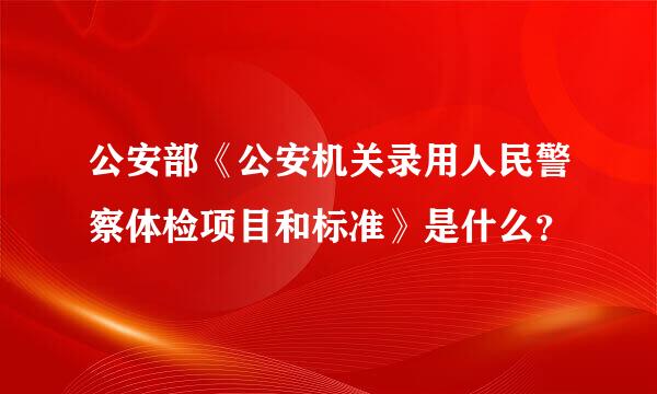 公安部《公安机关录用人民警察体检项目和标准》是什么？