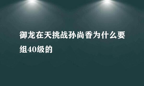 御龙在天挑战孙尚香为什么要组40级的