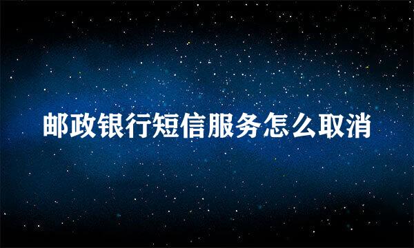 邮政银行短信服务怎么取消