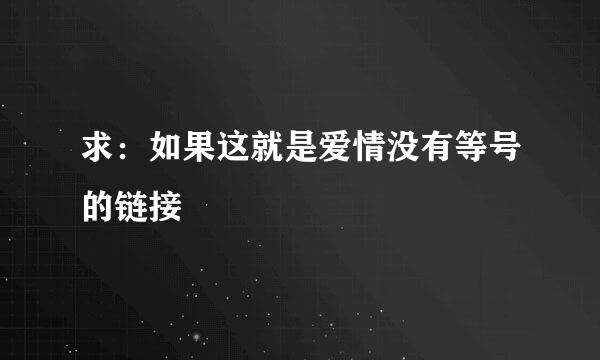 求：如果这就是爱情没有等号的链接