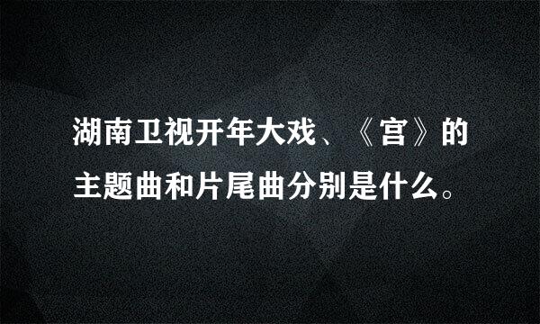 湖南卫视开年大戏、《宫》的主题曲和片尾曲分别是什么。