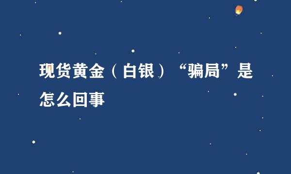 现货黄金（白银）“骗局”是怎么回事