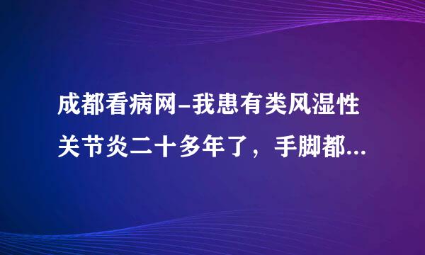 成都看病网-我患有类风湿性关节炎二十多年了，手脚都变形了，现在右膝盖变形的很厉害，我想问一下，我想