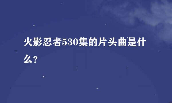 火影忍者530集的片头曲是什么？