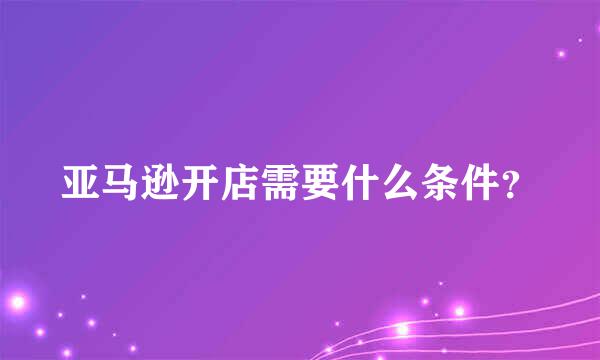 亚马逊开店需要什么条件？